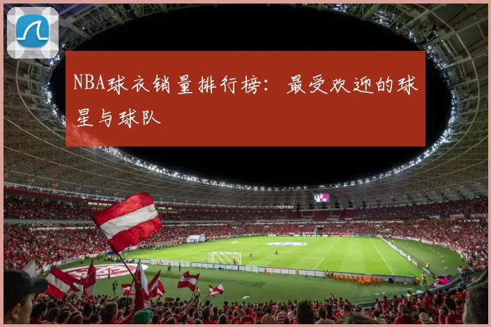 NBA球衣销量排行榜：最受欢迎的球星与球队