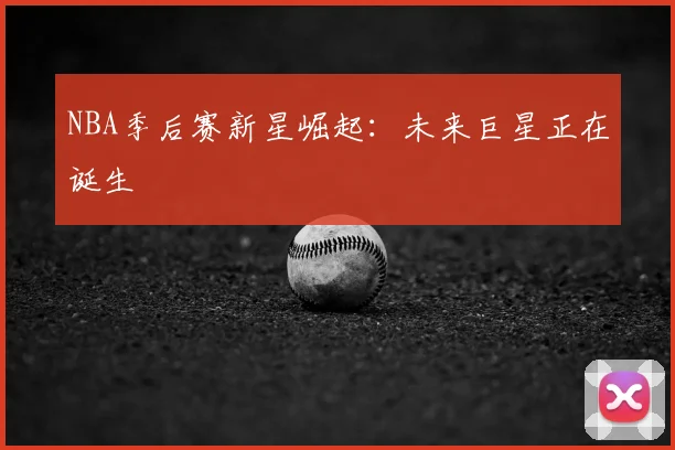 NBA季后赛新星崛起：未来巨星正在诞生