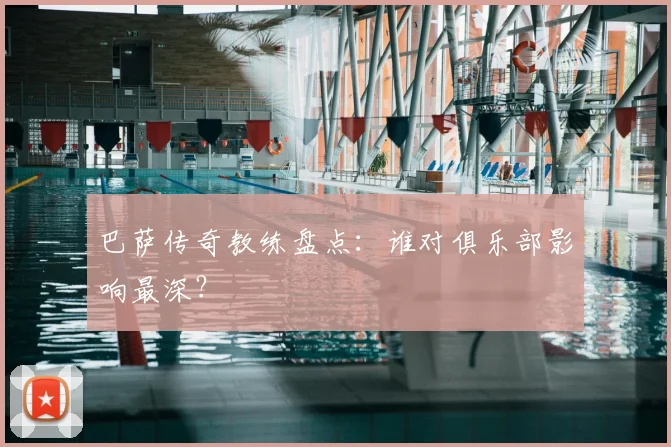 巴萨传奇教练盘点：谁对俱乐部影响最深？