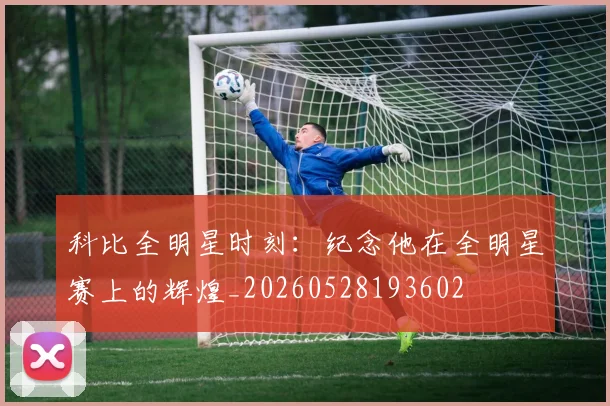 科比全明星时刻：纪念他在全明星赛上的辉煌_20260528193602