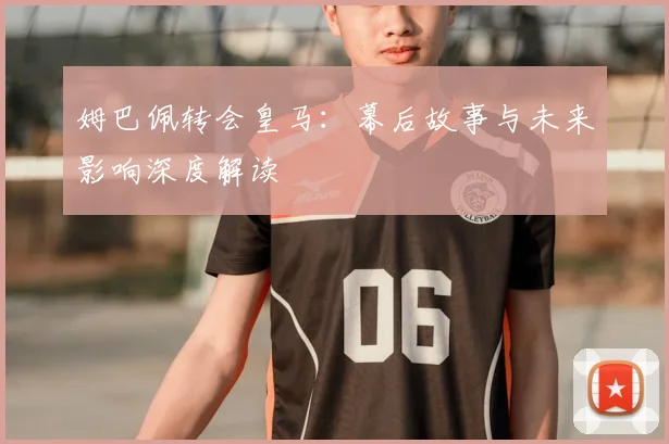 姆巴佩转会皇马：幕后故事与未来影响深度解读