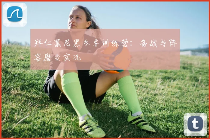 拜仁慕尼黑冬季训练营：备战与阵容磨合实况