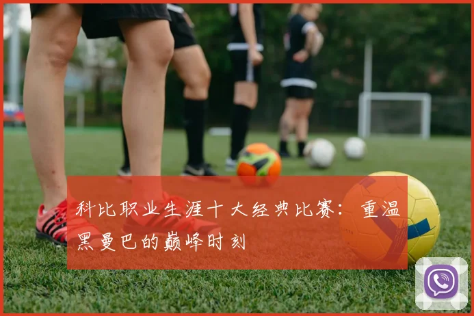 科比职业生涯十大经典比赛：重温黑曼巴的巅峰时刻