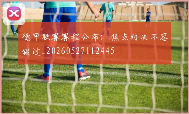 德甲联赛赛程公布:焦点对决不容错过_20260527112445