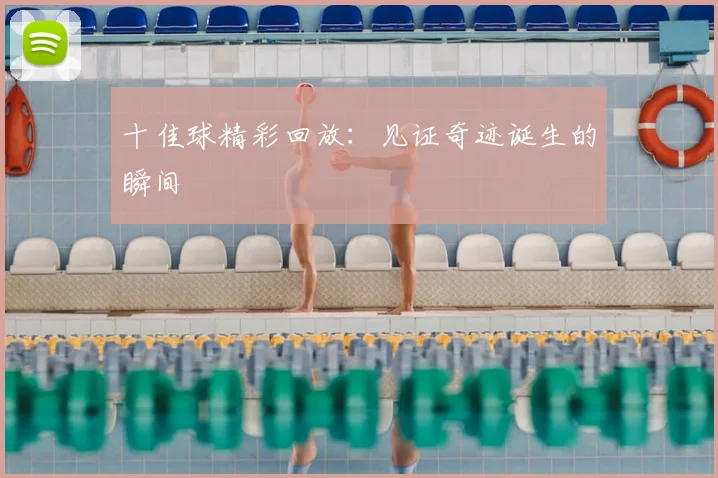 十佳球精彩回放:见证奇迹诞生的瞬间