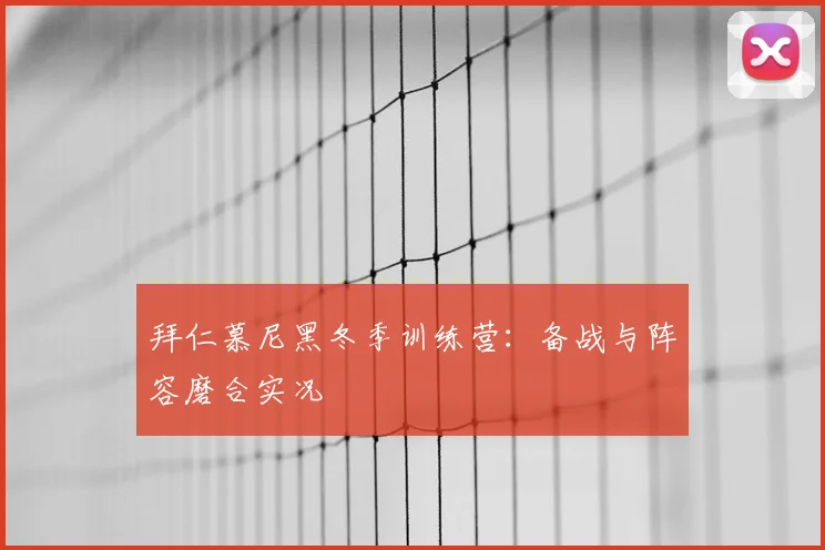 拜仁慕尼黑冬季训练营：备战与阵容磨合实况