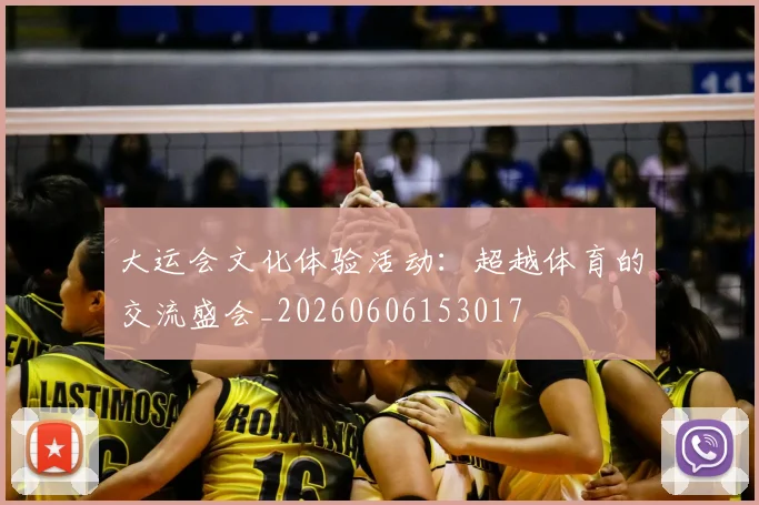 大运会文化体验活动：超越体育的交流盛会_20260606153017