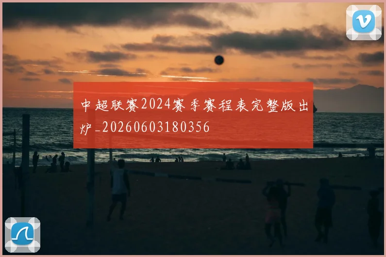 中超联赛2024赛季赛程表完整版出炉_20260603180356
