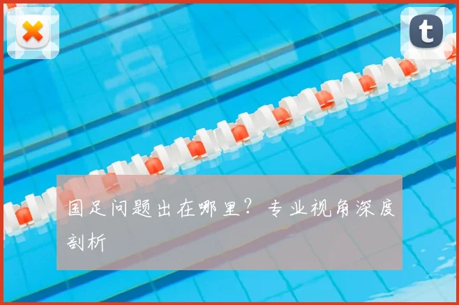 国足问题出在哪里？专业视角深度剖析
