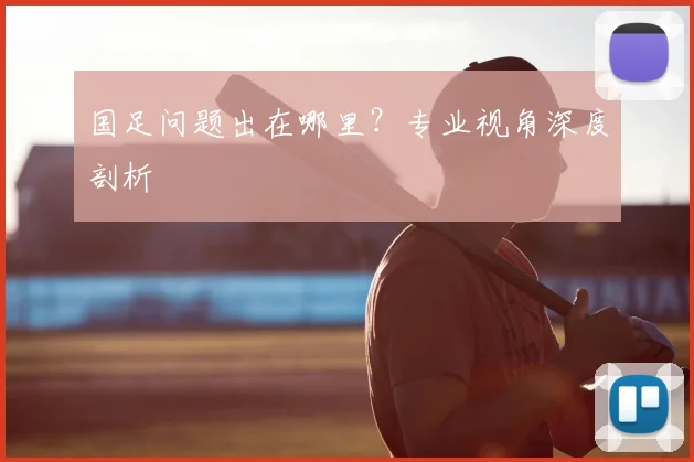 国足问题出在哪里？专业视角深度剖析