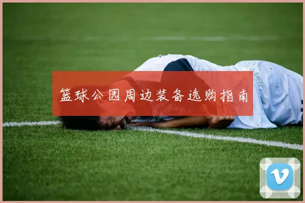 篮球公园周边装备选购指南