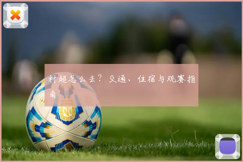 村超怎么去?交通、住宿与观赛指南