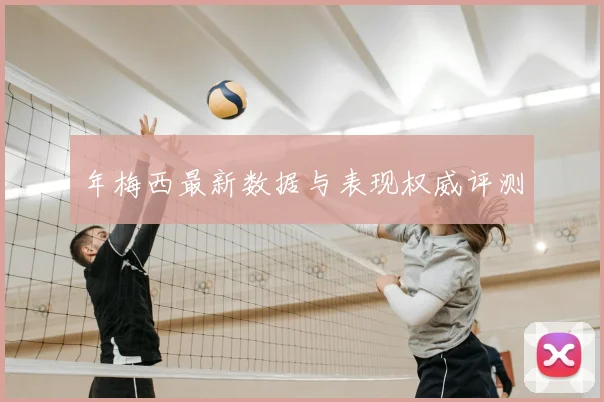 年梅西最新数据与表现权威评测