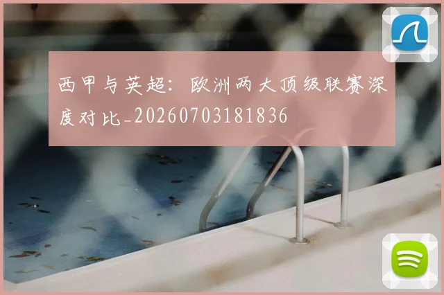 西甲与英超：欧洲两大顶级联赛深度对比_20260703181836
