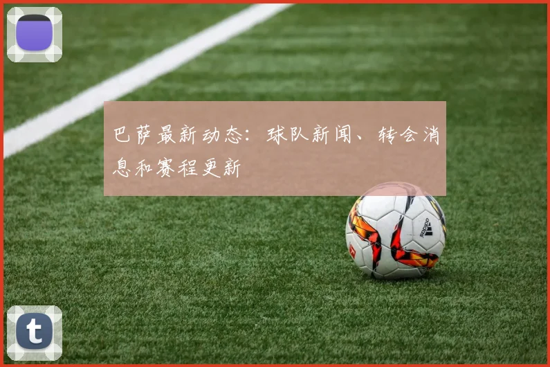 巴萨最新动态：球队新闻、转会消息和赛程更新