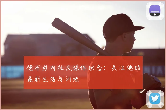 德布劳内社交媒体动态:关注他的最新生活与训练