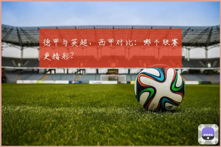德甲与英超、西甲对比：哪个联赛更精彩？