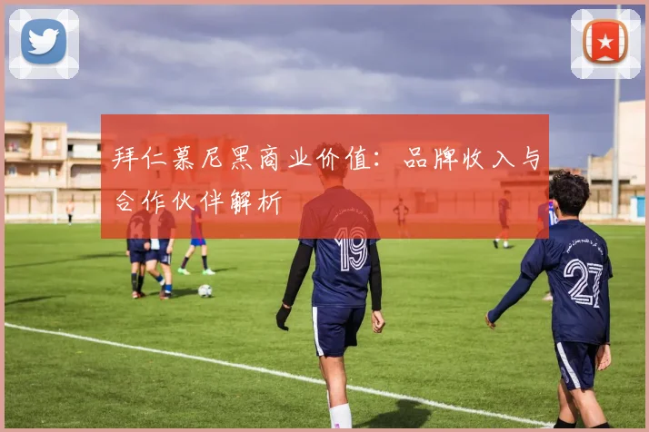 拜仁慕尼黑商业价值：品牌收入与合作伙伴解析