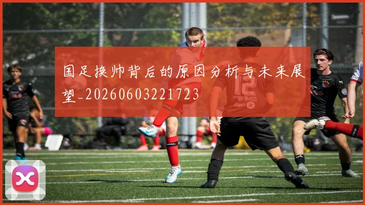 国足换帅背后的原因分析与未来展望_20260603221723