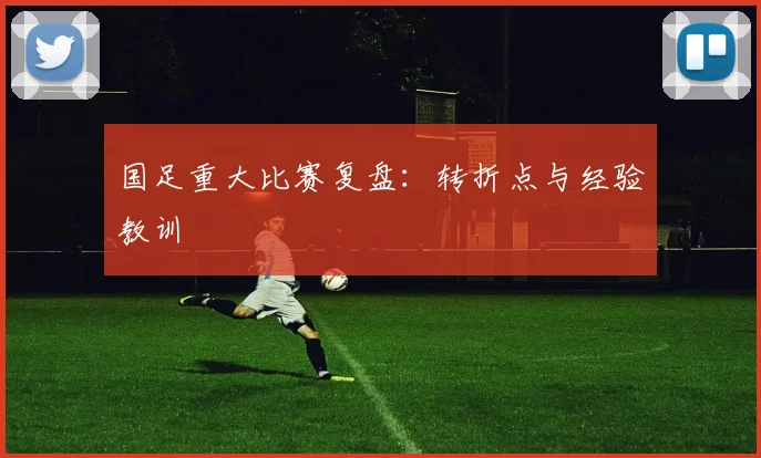 国足重大比赛复盘：转折点与经验教训