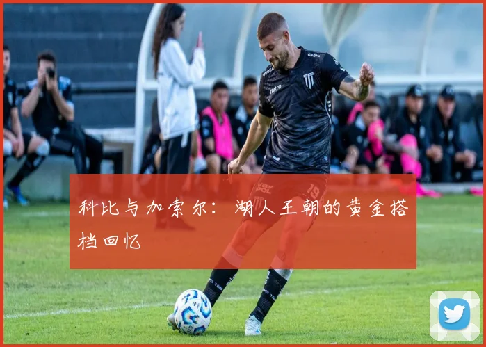 科比与加索尔：湖人王朝的黄金搭档回忆