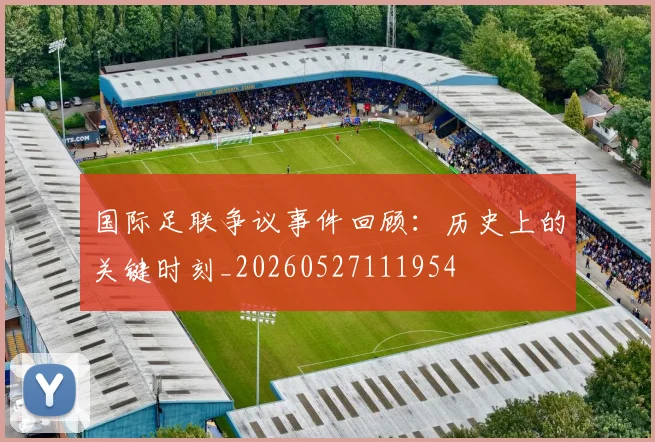 国际足联争议事件回顾：历史上的关键时刻_20260527111954