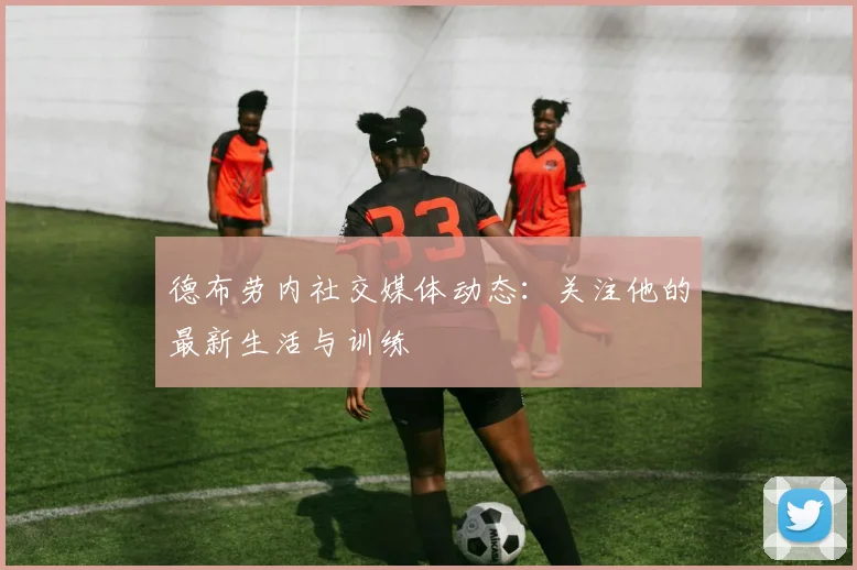 德布劳内社交媒体动态：关注他的最新生活与训练