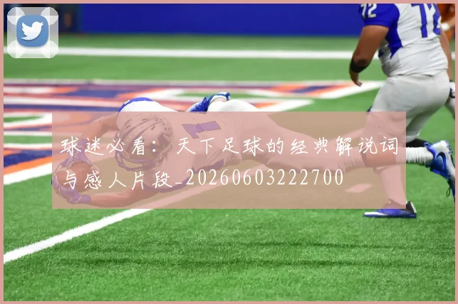 球迷必看：天下足球的经典解说词与感人片段_20260603222700