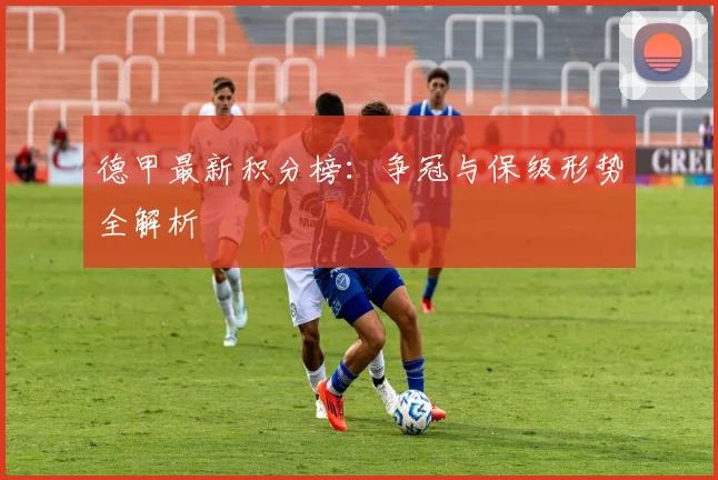 德甲最新积分榜：争冠与保级形势全解析