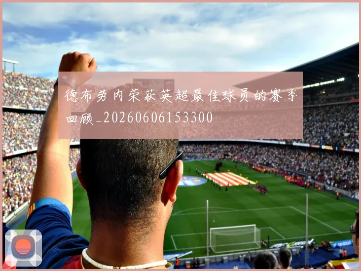 德布劳内荣获英超最佳球员的赛季回顾_20260606153300