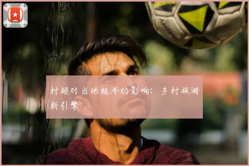 村超对当地经济的影响:乡村旅游新引擎