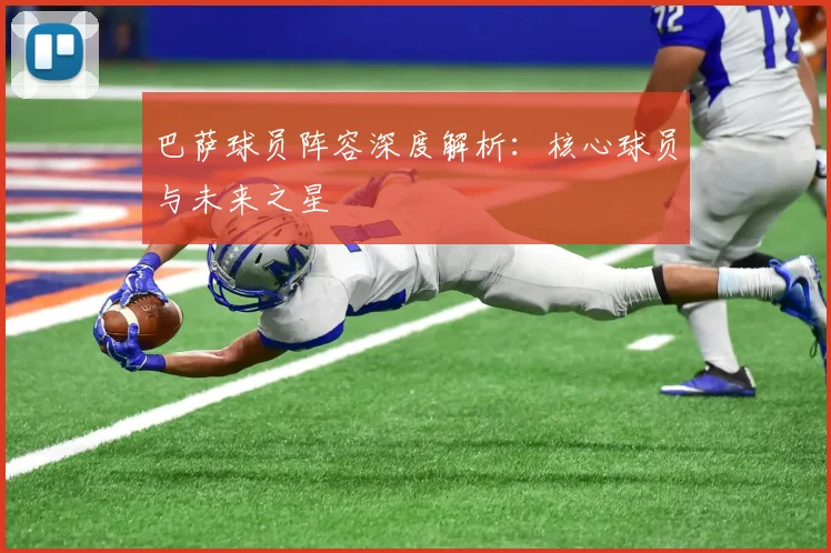 巴萨球员阵容深度解析：核心球员与未来之星