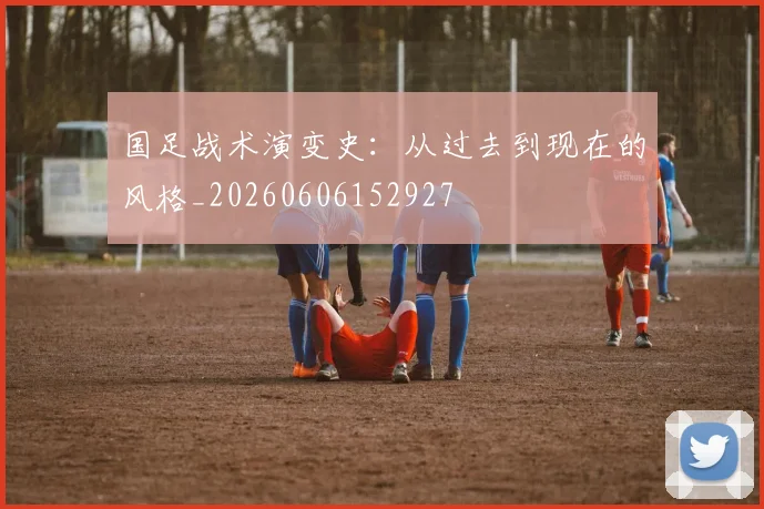 国足战术演变史：从过去到现在的风格_20260606152927
