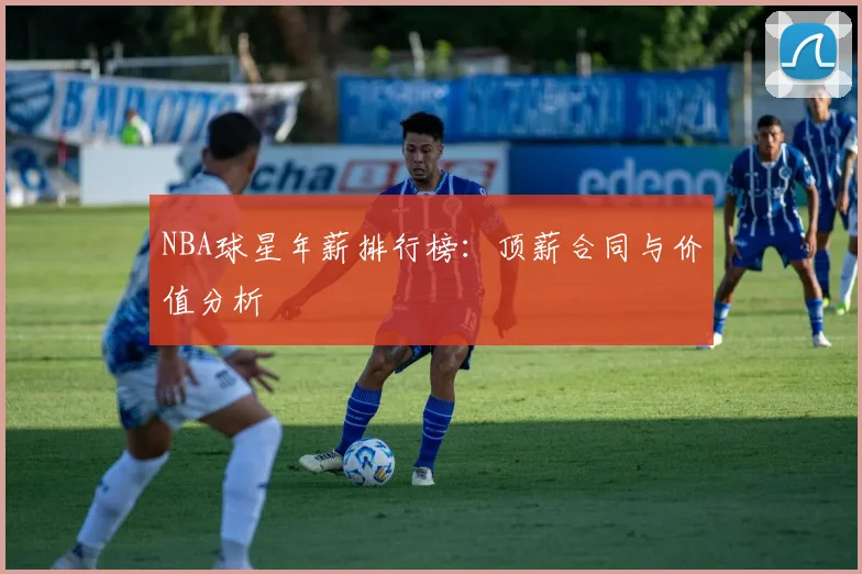 NBA球星年薪排行榜：顶薪合同与价值分析