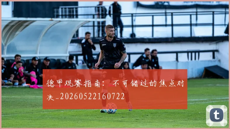 德甲观赛指南:不可错过的焦点对决_20260522160722