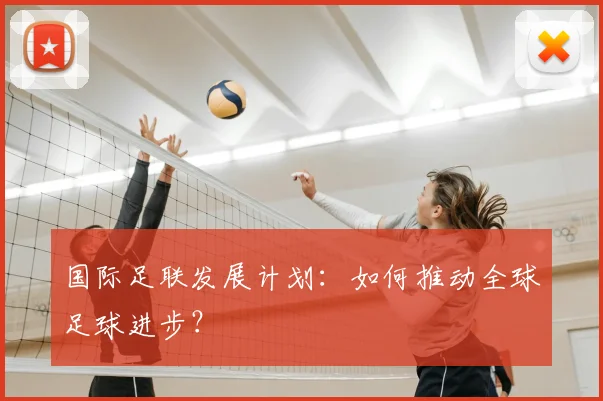 国际足联发展计划：如何推动全球足球进步？