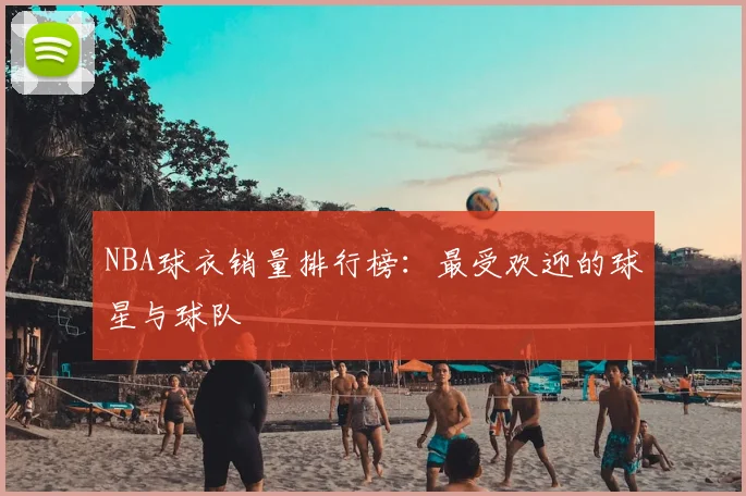 NBA球衣销量排行榜：最受欢迎的球星与球队