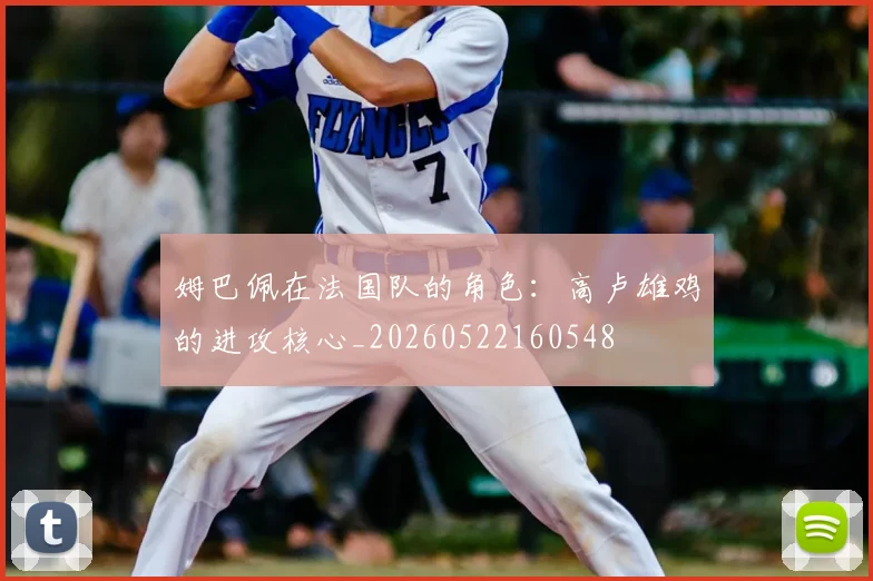 姆巴佩在法国队的角色：高卢雄鸡的进攻核心_20260522160548
