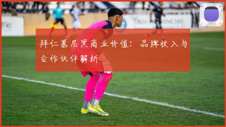 拜仁慕尼黑商业价值：品牌收入与合作伙伴解析