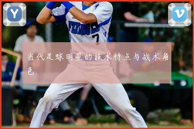 当代足球明星的技术特点与战术角色