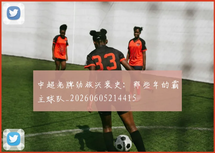 中超老牌劲旅兴衰史:那些年的霸主球队_20260605214415