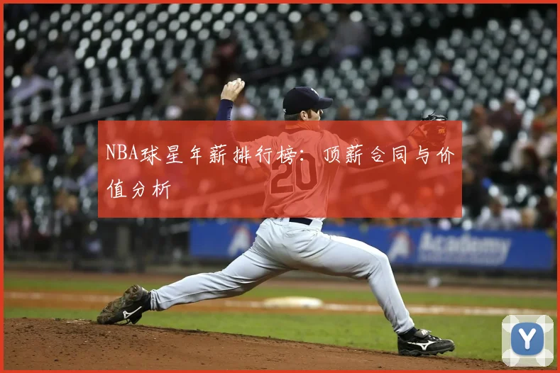 NBA球星年薪排行榜：顶薪合同与价值分析