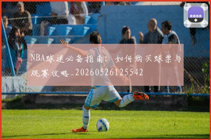 NBA球迷必备指南:如何购买球票与观赛攻略_20260526125542