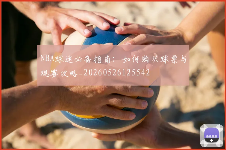 NBA球迷必备指南：如何购买球票与观赛攻略_20260526125542