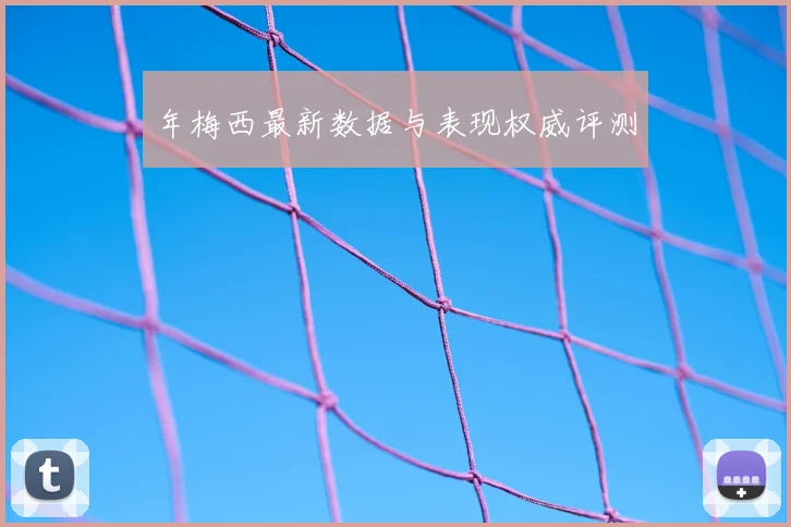 年梅西最新数据与表现权威评测