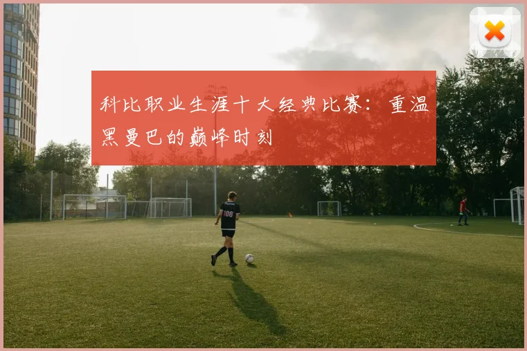 科比职业生涯十大经典比赛：重温黑曼巴的巅峰时刻