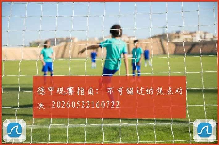 德甲观赛指南:不可错过的焦点对决_20260522160722