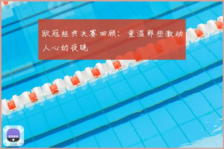 欧冠经典决赛回顾：重温那些激动人心的夜晚
