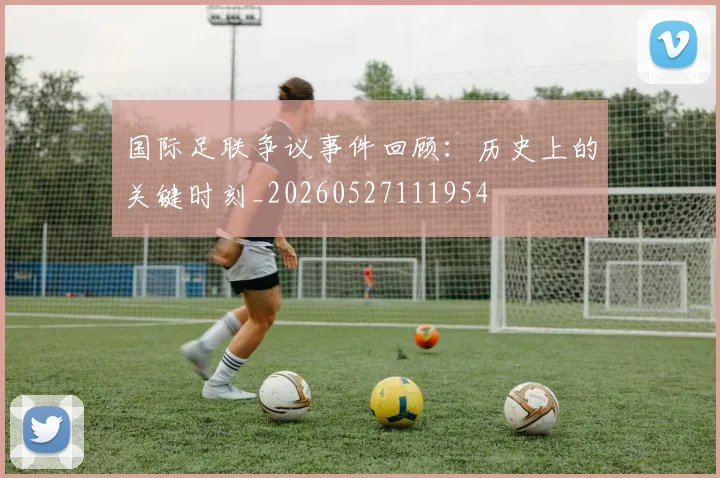 国际足联争议事件回顾：历史上的关键时刻_20260527111954