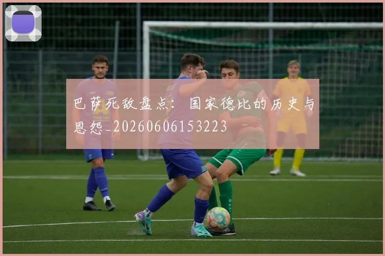 巴萨死敌盘点：国家德比的历史与恩怨_20260606153223